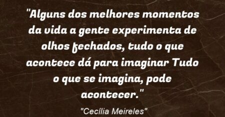 “Alguns dos melhores momentos da vida a gente experimenta de olhos fechados, tudo o que acontece dá para imaginar… Tudo o que se imagina, pode acontecer.”