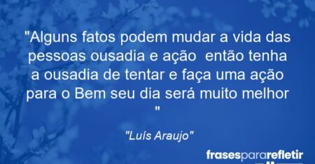 “Alguns fatos podem mudar a vida das pessoas ousadia e ação ( então tenha a ousadia de tentar e faça uma ação para o Bem seu dia será muito melhor )”