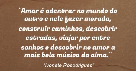 “Amar é adentrar no mundo do outro e nele fazer morada, construir caminhos, descobrir estradas, viajar por entre sonhos e descobrir no amor a mais bela música da alma.”