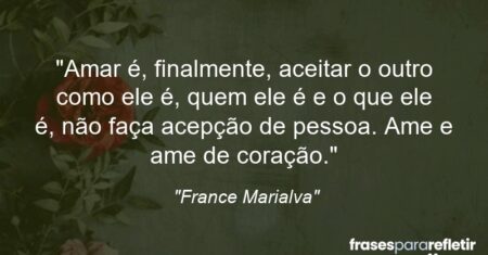 “Amar é, finalmente, aceitar o outro como ele é, quem ele é e o que ele é, não faça acepção de pessoa. Ame e ame de coração.”