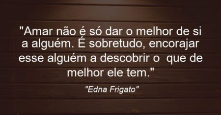 “Amar não é só dar o melhor de si a alguém. É sobretudo, encorajar esse alguém a descobrir o que de melhor ele tem.”