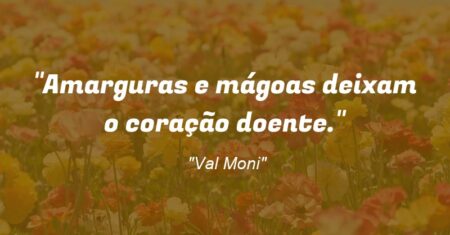 “Amarguras e mágoas deixam o coração doente.”