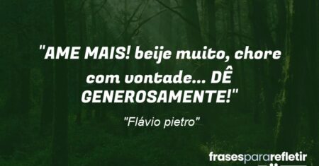 “AME MAIS! beije muito, chore com vontade… DÊ GENEROSAMENTE!”
