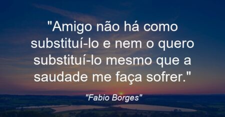 “Amigo não há como substituí-lo e nem o quero substituí-lo mesmo que a saudade me faça sofrer.”