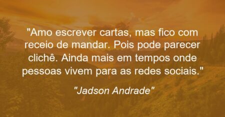 “Amo escrever cartas, mas fico com receio de mandar. Pois pode parecer clichê. Ainda mais em tempos onde pessoas vivem para as redes sociais.”