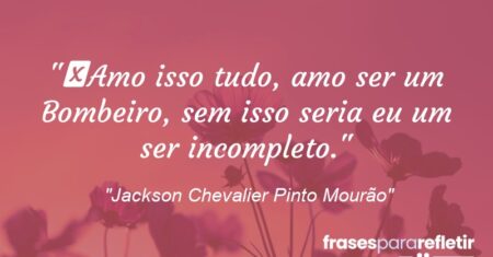 “Amo isso tudo, amo ser um Bombeiro, sem isso seria eu um ser incompleto.”