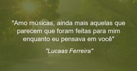 “Amo músicas, ainda mais aquelas que parecem que foram feitas para mim enquanto eu pensava em você”