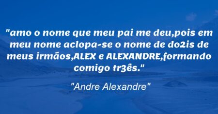 “amo o nome que meu pai me deu,pois em meu nome aclopa-se o nome de do2is de meus irmãos,ALEX e ALEXANDRE,formando comigo tr3ês.”