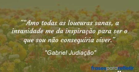 ““Amo todas as loucuras sanas, a insanidade me da inspiração para ser o que sou não conseguiria viver.”