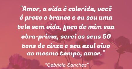 “Amor, a vida é colorida, você é preto e branco e eu sou uma tela sem vida, faça de mim sua obra-prima, serei os seus 50 tons de cinza e seu azul vivo ao mesmo tempo, amor.”