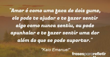 “Amor é como uma faca de dois gume, ele pode te ajudar e te fazer sentir algo como nunca sentiu, ou pode apunhalar e te fazer sentir uma dor além do que se pode suportar.”