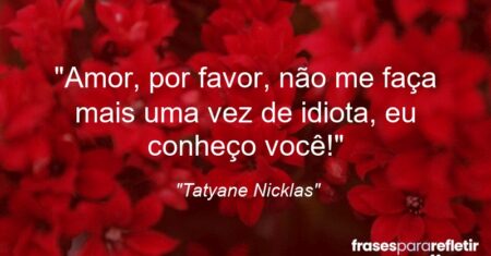 “Amor, por favor, não me faça mais uma vez de idiota, eu conheço você!”