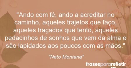 “Ando com fé, ando a acreditar no caminho, aqueles trajetos que faço, aqueles traçados que tento, aqueles pedacinhos de sonhos que vem da alma e são lapidados aos poucos com as mãos.”