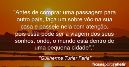 “Antes de comprar uma passagem para outro país, faça um sobre vôo na sua casa e passeie nela com atenção, pois essa pode ser a viagem dos seus sonhos, onde, o mundo está dentro de uma pequena cidade”.”