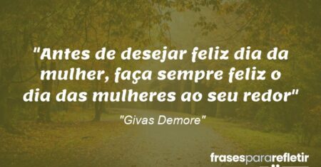 “Antes de desejar feliz dia da mulher, faça sempre feliz o dia das mulheres ao seu redor”
