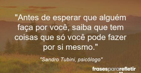 “Antes de esperar que alguém faça por você, saiba que tem coisas que só você pode fazer por si mesmo.”