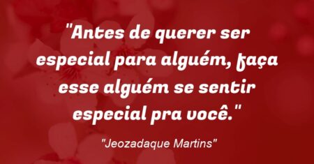 “Antes de querer ser especial para alguém, faça esse alguém se sentir especial pra você.”