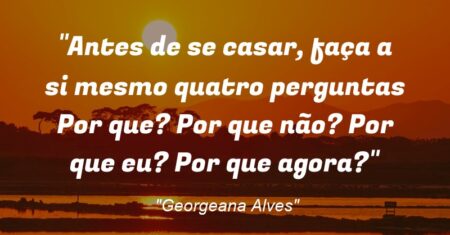 “Antes de se casar, faça a si mesmo quatro perguntas: Por que? Por que não? Por que eu? Por que agora?”