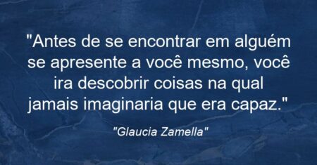 “Antes de se encontrar em alguém se apresente a você mesmo, você ira descobrir coisas na qual jamais imaginaria que era capaz.”