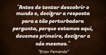 “Antes de tentar descobrir o mundo e, decifrar a resposta para a tão perturbadora pergunta, porque estamos aqui, devemos primeiro, decifrar a nós mesmos.”