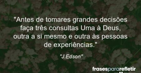 “Antes de tomares grandes decisões faça três consultas: Uma à Deus, outra a si mesmo e outra às pessoas de experiências.”