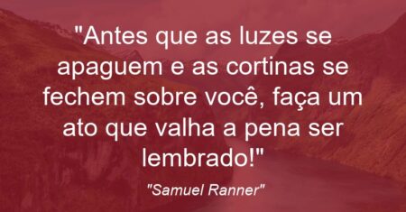 “Antes que as luzes se apaguem e as cortinas se fechem sobre você, faça um ato que valha a pena ser lembrado!”