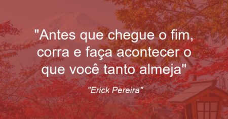 “Antes que chegue o fim, corra e faça acontecer o que você tanto almeja”
