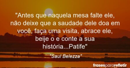 “Antes que naquela mesa falte ele, não deixe que a saudade dele doa em você, faça uma visita, abrace ele, beije o e conte a sua história…(Patife)”