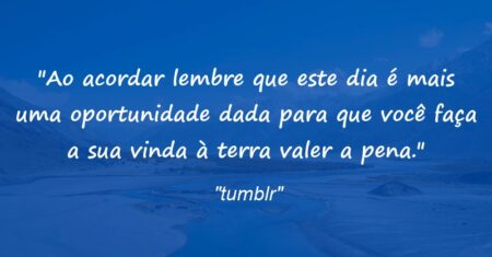 “Ao acordar lembre que este dia é mais uma oportunidade dada para que você faça a sua vinda à terra valer a pena.”