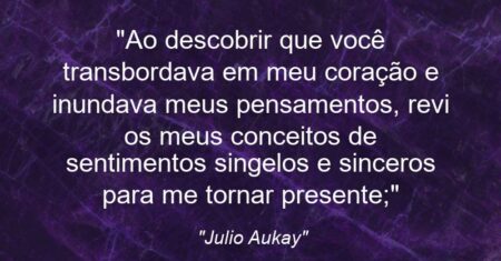 “Ao descobrir que você transbordava em meu coração e inundava meus pensamentos, revi os meus conceitos de sentimentos singelos e sinceros para me tornar presente;”