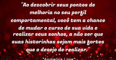 “Ao descobrir seus pontos de melhoria no seu perfil comportamental, você tem a chance de mudar o curso de sua vida e realizar seus sonhos, a não ser que suas historinhas sejam mais fortes que o desejo de realizar.”
