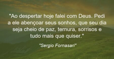“Ao despertar hoje falei com Deus. Pedi a ele abençoar seus sonhos, que seu dia seja cheio de paz, ternura, sorrisos e tudo mais que quiser.”