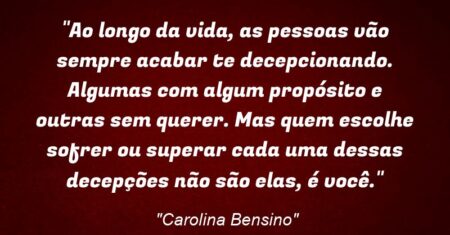 “Ao longo da vida, as pessoas vão sempre acabar te decepcionando. Algumas com algum propósito e outras sem querer. Mas quem escolhe sofrer ou superar cada uma dessas decepções não são elas, é você.”