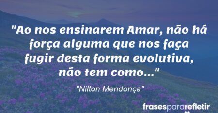 “Ao nos ensinarem Amar, não há força alguma que nos faça fugir desta forma evolutiva, não tem como…”