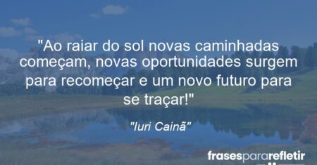 “Ao raiar do sol novas caminhadas começam, novas oportunidades surgem para recomeçar e um novo futuro para se traçar!”