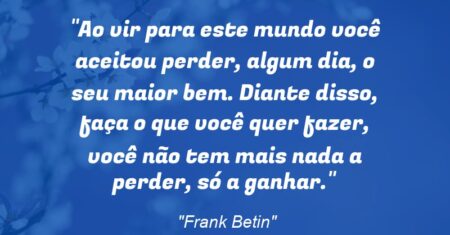 “Ao vir para este mundo você aceitou perder, algum dia, o seu maior bem. Diante disso, faça o que você quer fazer, você não tem mais nada a perder, só a ganhar.”