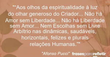 ““Aos olhos da espiritualidade à luz do olhar generoso do Criador… Não há Amor sem Liberdade… Não há Liberdade sem Amor… Nem Escolhas sem Livre Arbítrio nas dinâmicas, saudáveis, horizontais, felizes e plurais relações Humanas.””
