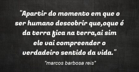 “Apartir do momento em que o ser humano descobrir que,oque é da terra fica na terra,ai sim ele vai compreender o verdadeiro sentido da vida.”