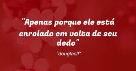 “Apenas porque ele está enrolado em volta de seu dedo”