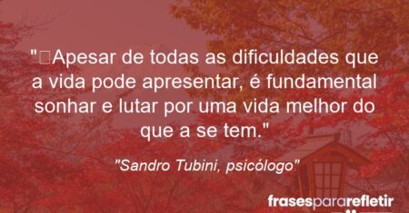 “Apesar de todas as dificuldades que a vida pode apresentar, é fundamental sonhar e lutar por uma vida melhor do que a se tem.”