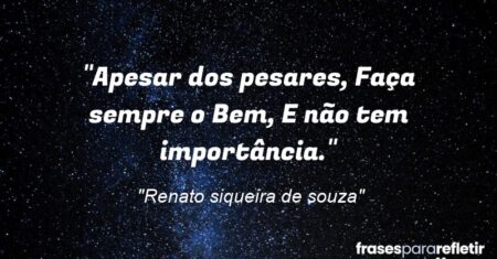 “Apesar dos pesares, Faça sempre o Bem, E não tem importância.”