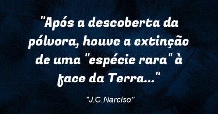 “Após a descoberta da pólvora, houve a extinção de uma “espécie rara” à face da Terra…”