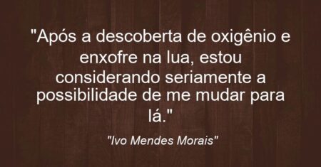 “Após a descoberta de oxigênio e enxofre na lua, estou considerando seriamente a possibilidade de me mudar para lá.”