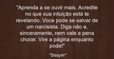 ““Aprenda a se ouvir mais. Acredite no que sua intuição está te revelando. Voce pode se salvar de um narcisista. Diga não e, sinceramente, nem vale a pena chorar. Vire a página enquanto pode!””