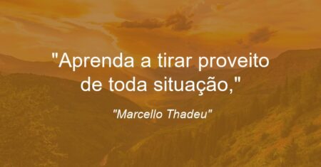 “Aprenda a tirar proveito de toda situação,”