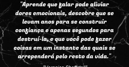 “Aprende que falar pode aliviar dores emocionais, descobre que se levam anos para se construir confiança e apenas segundos para destruí-la, e que você pode fazer coisas em um instante das quais se arrependerá pelo resto da vida.”