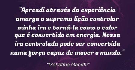 “Aprendi através da experiência amarga a suprema lição: controlar minha ira e torná-la como o calor que é convertido em energia. Nossa ira controlada pode ser convertida numa força capaz de mover o mundo.”