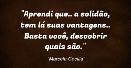 “Aprendi que.. a solidão, tem lá suas vantagens.. Basta você, descobrir quais são.”