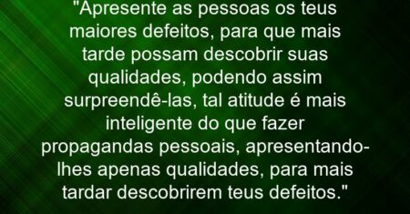 “Apresente as pessoas os teus maiores defeitos, para que mais tarde possam descobrir suas qualidades, podendo assim surpreendê-las, tal atitude é mais inteligente do que fazer propagandas pessoais, apresentando-lhes apenas qualidades, para mais tardar descobrirem teus defeitos.”