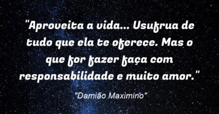 “Aproveita a vida… Usufrua de tudo que ela te oferece. Mas o que for fazer faça com responsabilidade e muito amor.”